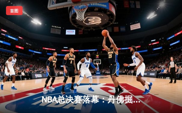 NBA总决赛落幕：丹佛掘金历史性首冠，约基奇FMVP加冕