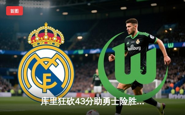 库里狂砍43分助勇士险胜绿军，总决赛悬念再起