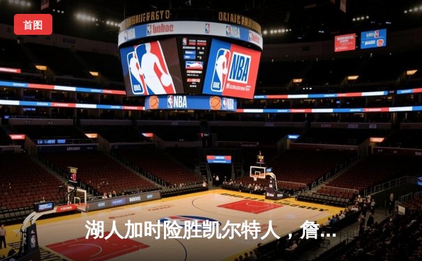 湖人加时险胜凯尔特人，詹姆斯关键三分锁定胜局