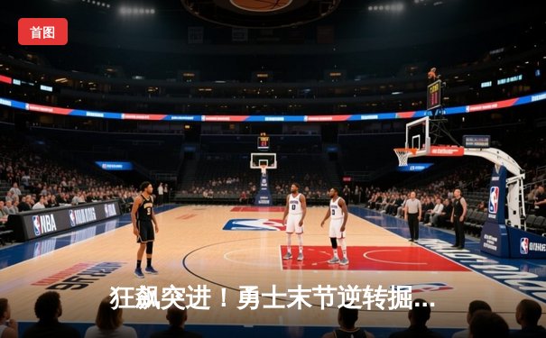 狂飙突进！勇士末节逆转掘金，库里37分导演惊天翻盘