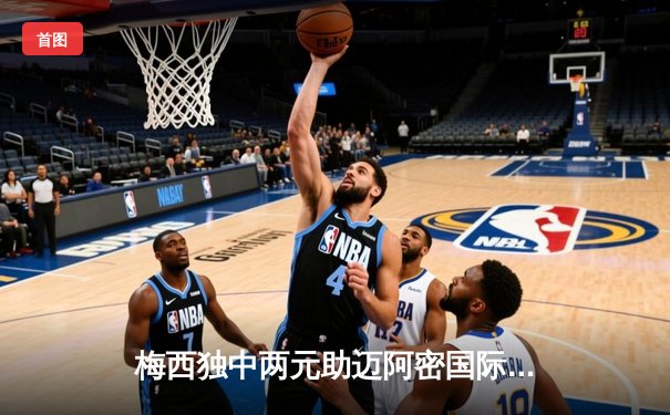 梅西独中两元助迈阿密国际逆转取胜，贝克汉姆盛赞其为定海神针