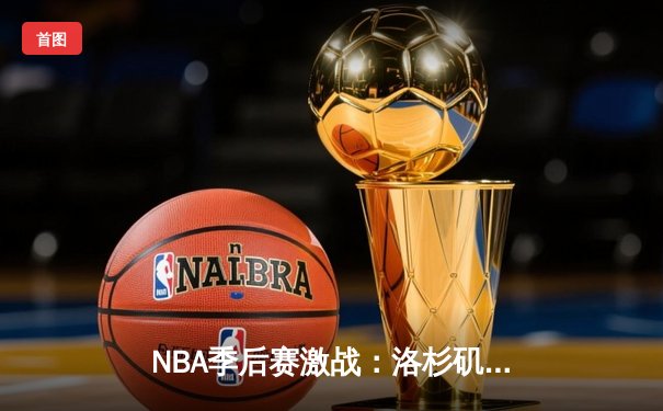 NBA季后赛激战：洛杉矶湖人队险胜金州勇士队，詹姆斯关键三分锁定胜局