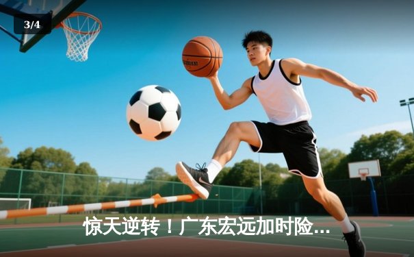 惊天逆转！广东宏远加时险胜辽宁本钢，胡明轩35分创赛季新高 - 3