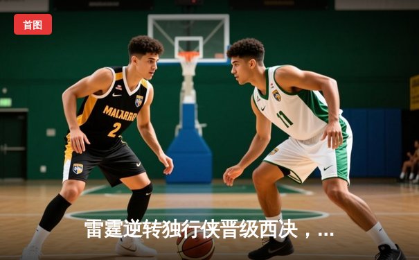 雷霆逆转独行侠晋级西决，亚历山大36分率队完成17分大逆转