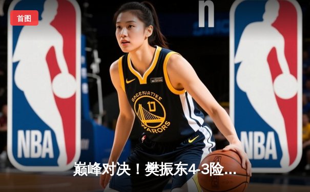 巅峰对决！樊振东4-3险胜王楚钦，加冕WTT新加坡大满贯男单冠军