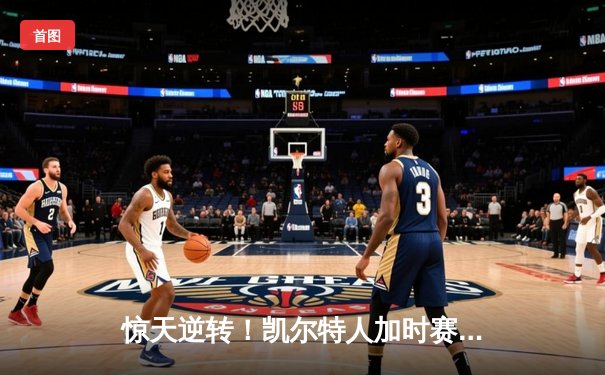 惊天逆转！凯尔特人加时赛上演17分大翻盘，塔图姆36分锁定东部决赛席位