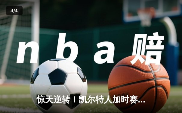 惊天逆转！凯尔特人加时赛上演17分大翻盘，塔图姆36分锁定东部决赛席位 - 4