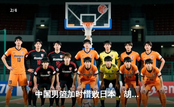 中国男篮加时惜败日本，胡金秋空砍23+13难救主 - 2