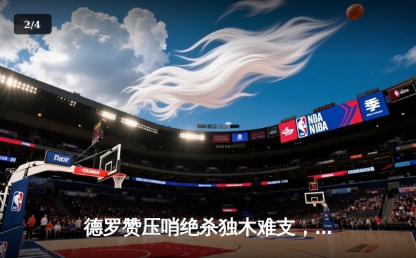 德罗赞压哨绝杀独木难支，公牛鏖战双加时惜败雄鹿，字母哥狂砍45分统治攻防 - 2