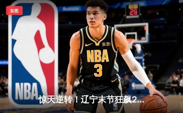 惊天逆转！辽宁末节狂飙29-9，总分3-2夺赛点，张镇麟34分定乾坤