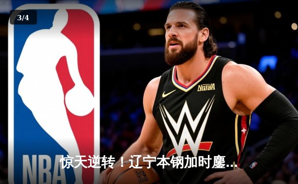 惊天逆转！辽宁本钢加时鏖战力克广东华南虎，总决赛悬念再起 - 3