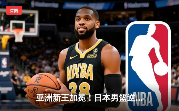 亚洲新王加冕！日本男篮逆转伊朗夺亚洲杯冠军，渡边雄太斩获MVP