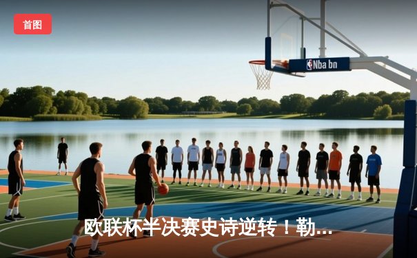 欧联杯半决赛史诗逆转！勒沃库森补时绝平，49场不败神话延续