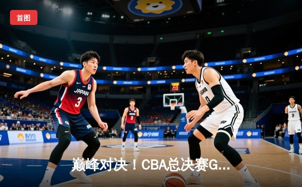 巅峰对决！CBA总决赛G4辽宁险胜新疆夺赛点 赵继伟关键三分定乾坤