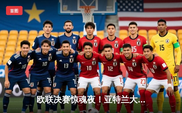 欧联决赛惊魂夜！亚特兰大3-0完胜勒沃库森，终结51场不败神话