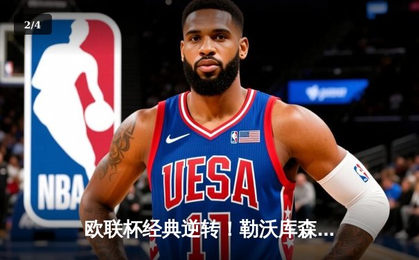 欧联杯经典逆转！勒沃库森补时绝平晋级，延续赛季不败神话 - 2