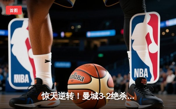 惊天逆转！曼城3-2绝杀拜仁，哈兰德双响主导欧冠史诗之战