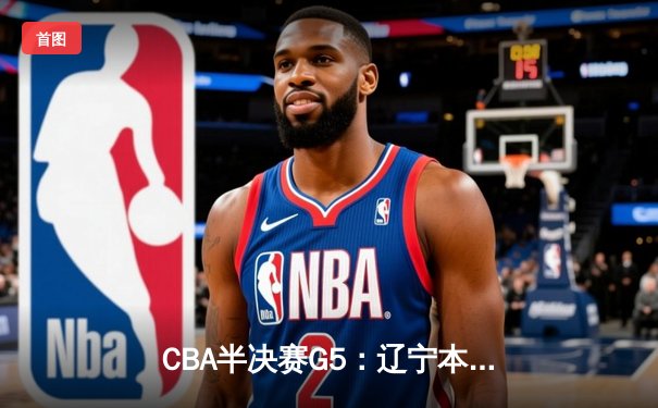 CBA半决赛G5：辽宁本钢加时逆转广东宏远 赵继伟砍33+8+5创生涯新高