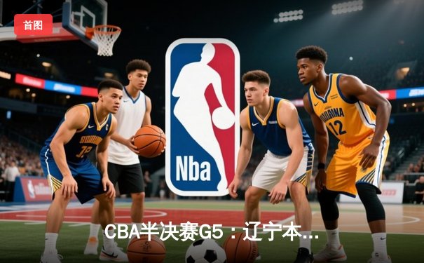CBA半决赛G5：辽宁本钢加时逆转广东宏远 赵继伟33分创生涯新高
