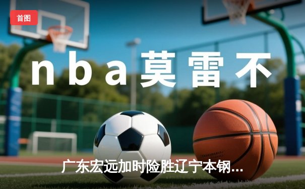 广东宏远加时险胜辽宁本钢，CBA总决赛上演史诗级对决
