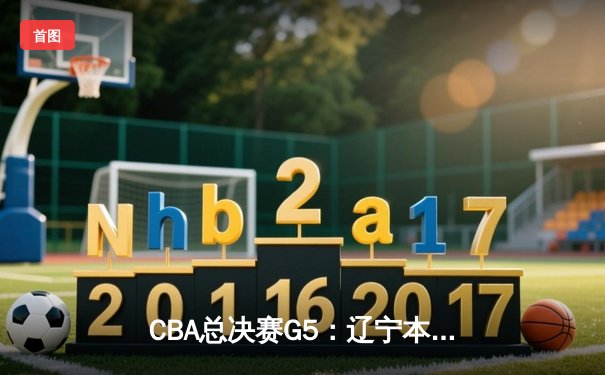CBA总决赛G5：辽宁本钢加时险胜广东宏远 成功卫冕总冠军