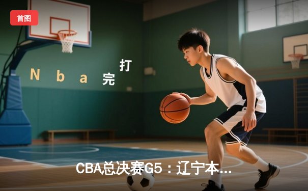 CBA总决赛G5：辽宁本钢加时险胜广东宏远 成功卫冕总冠军