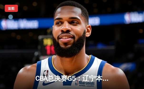 CBA总决赛G5：辽宁本钢加时险胜广东宏远 成功卫冕总冠军